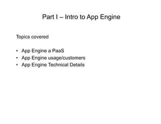 Part I – Intro to App Engine

Topics covered

•  App Engine a PaaS
•  App Engine usage/customers
•  App Engine Technical Details
 