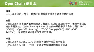 项目
Linux 基金会的子项目，聚焦于创建和维护可信开源供应链的标准
社区
OpenChain 拥有庞大的全球社区，有超过 1,000 家公司合作，致力于让供应
链变得更高效。 OpenChain 与 Linux 基金会的其他子项目合作，例如 SPDX
(SBOM) 、 OpenSSF (Security) 、 TODO Group (OSPO) 和 CHAOSS
(Metrics) ，以帮助推动开源业务管理的发展。
标准
OpenChain ISO/IEC 5230 开源许可合规计划的国际标准
OpenChain ISO/IEC 18974 开源安全保障计划的行业标准
OpenChain 是什么
 