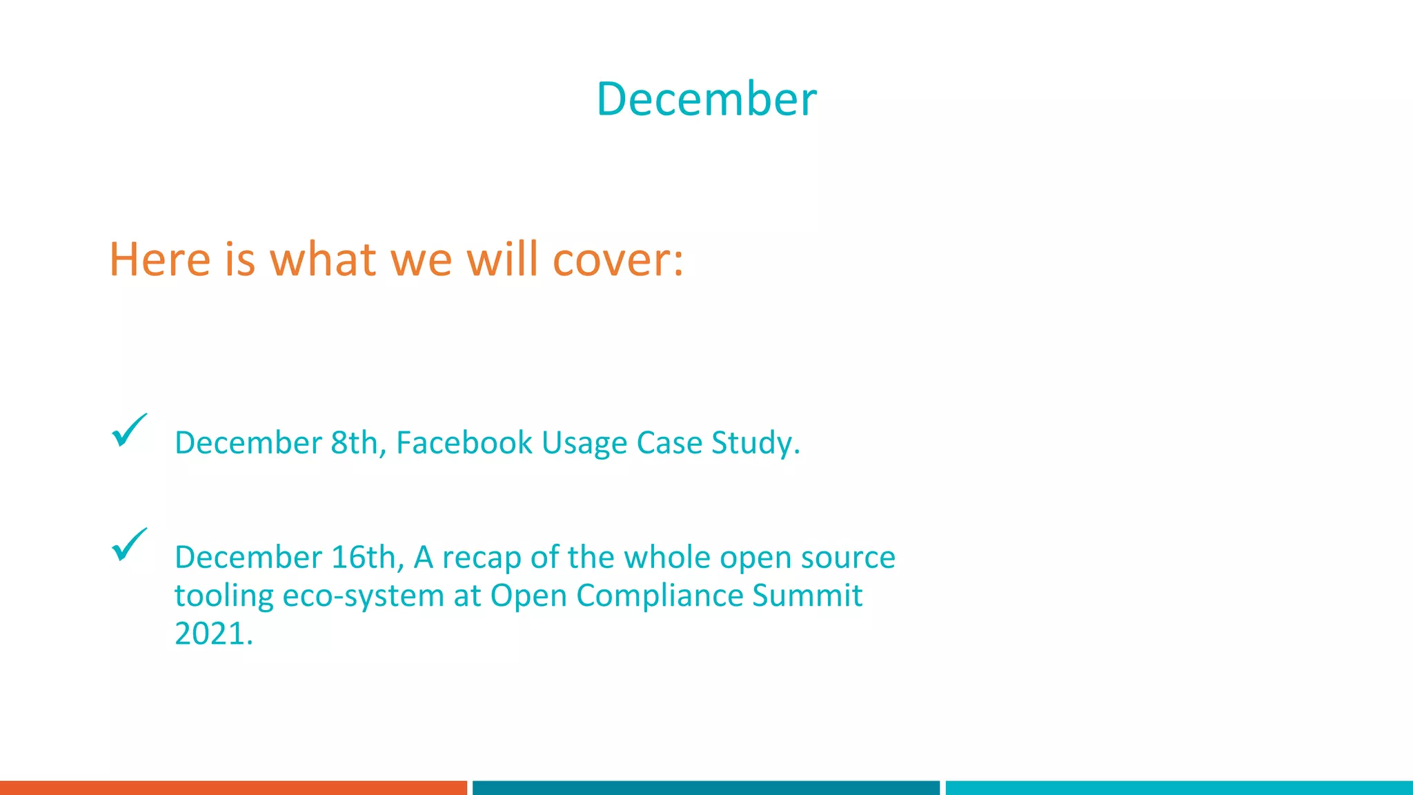  December 8th, Facebook Usage Case Study.
 December 16th, A recap of the whole open source
tooling eco-system at Open Compliance Summit
2021.
Here is what we will cover:
December
 