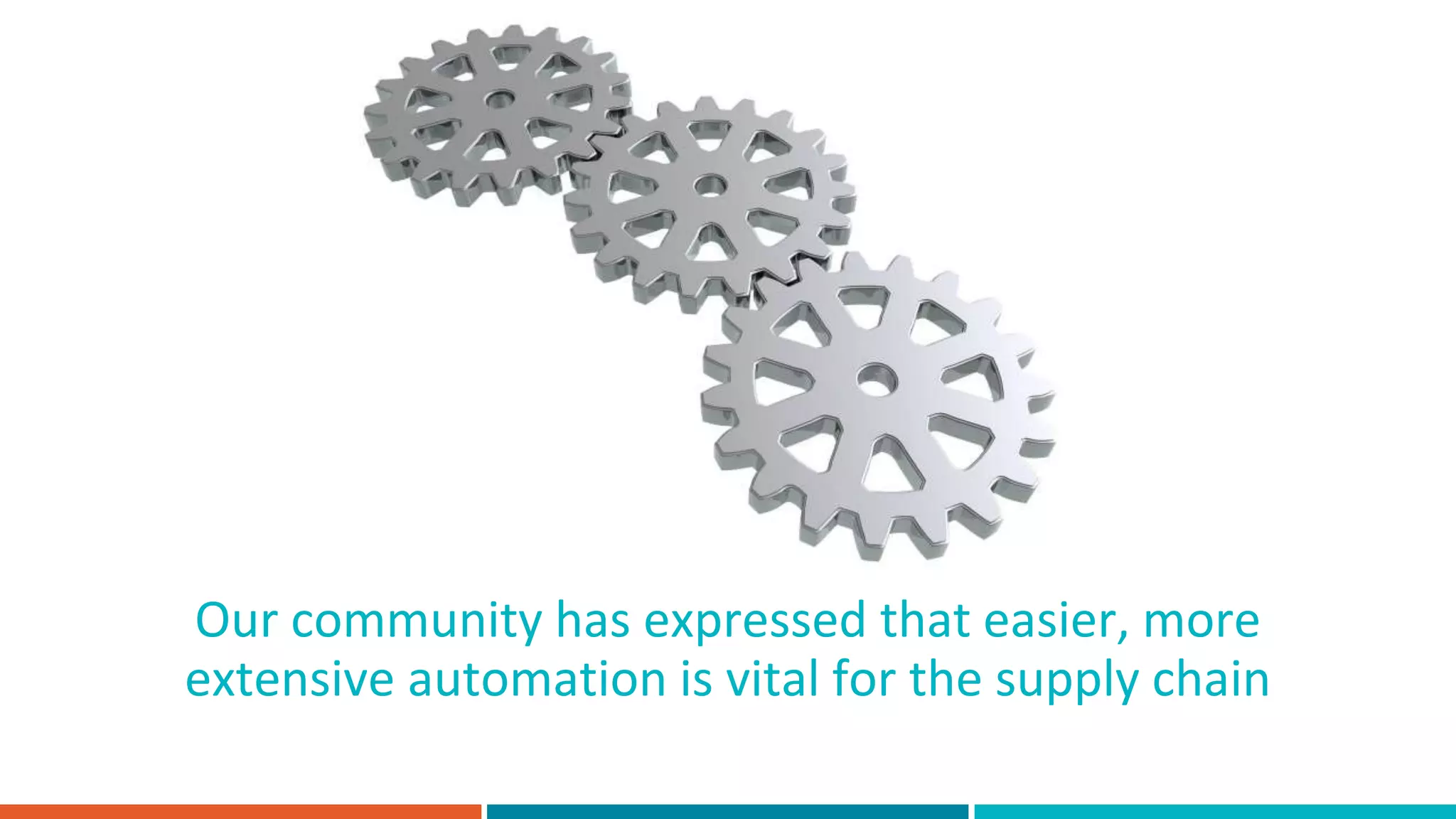 Our community has expressed that easier, more
extensive automation is vital for the supply chain
 