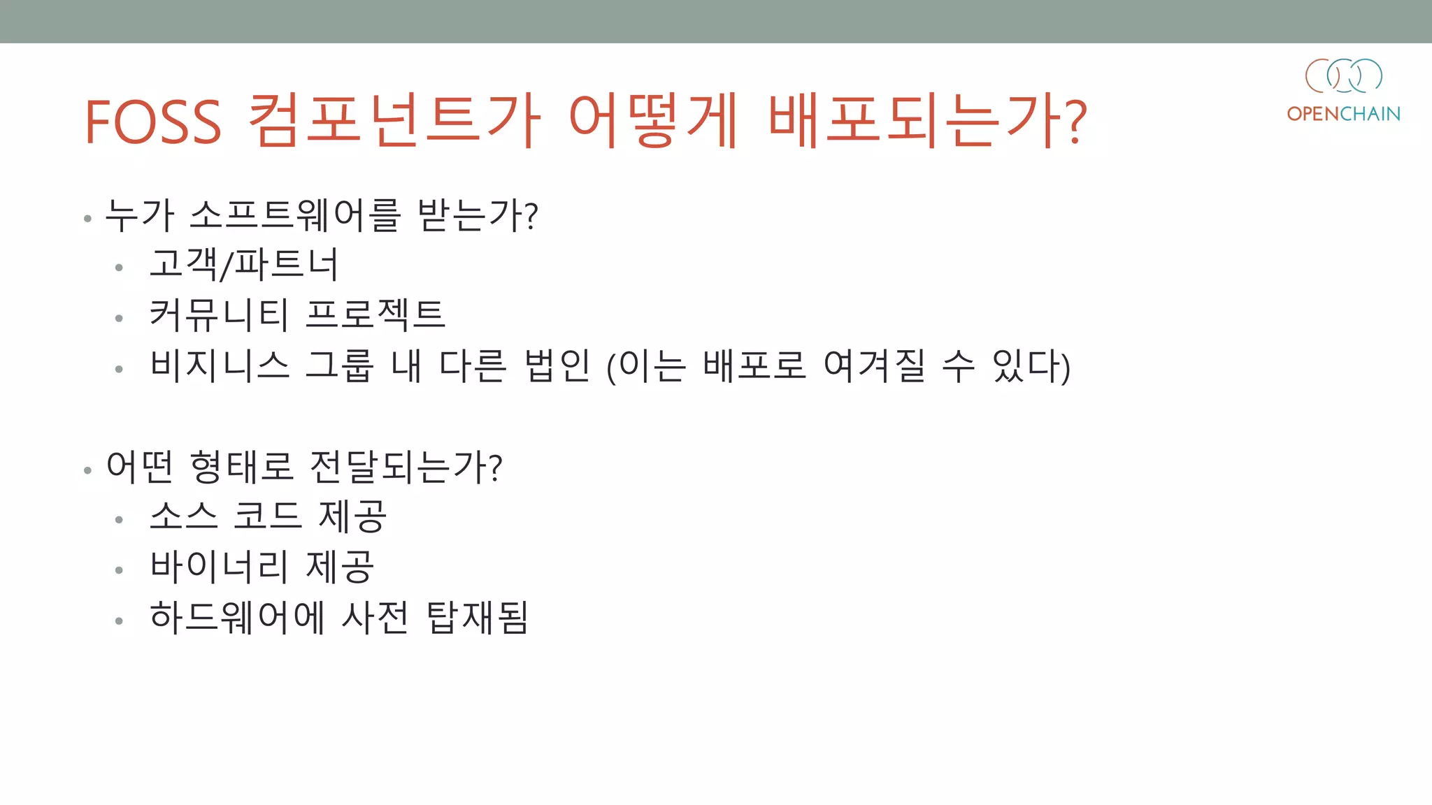 FOSS 컴포넌트가 어떻게 배포되는가?
• 누가 소프트웨어를 받는가?
• 고객/파트너
• 커뮤니티 프로젝트
• 비지니스 그룹 내 다른 법인 (이는 배포로 여겨질 수 있다)
• 어떤 형태로 전달되는가?
• 소스 코드 제공
• 바이너리 제공
• 하드웨어에 사전 탑재됨
 