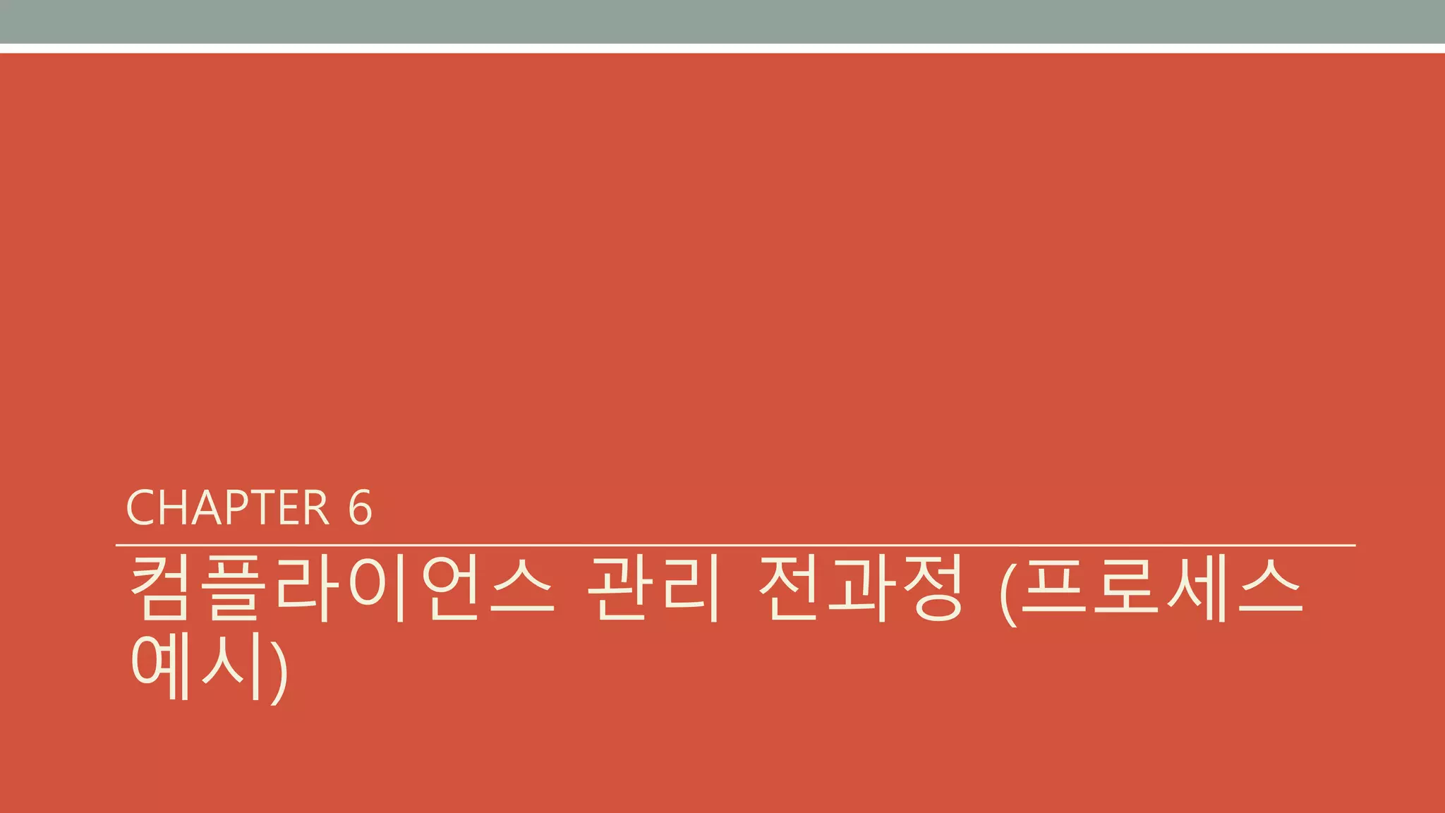 CHAPTER 6
컴플라이언스 관리 전과정 (프로세스
예시)
 