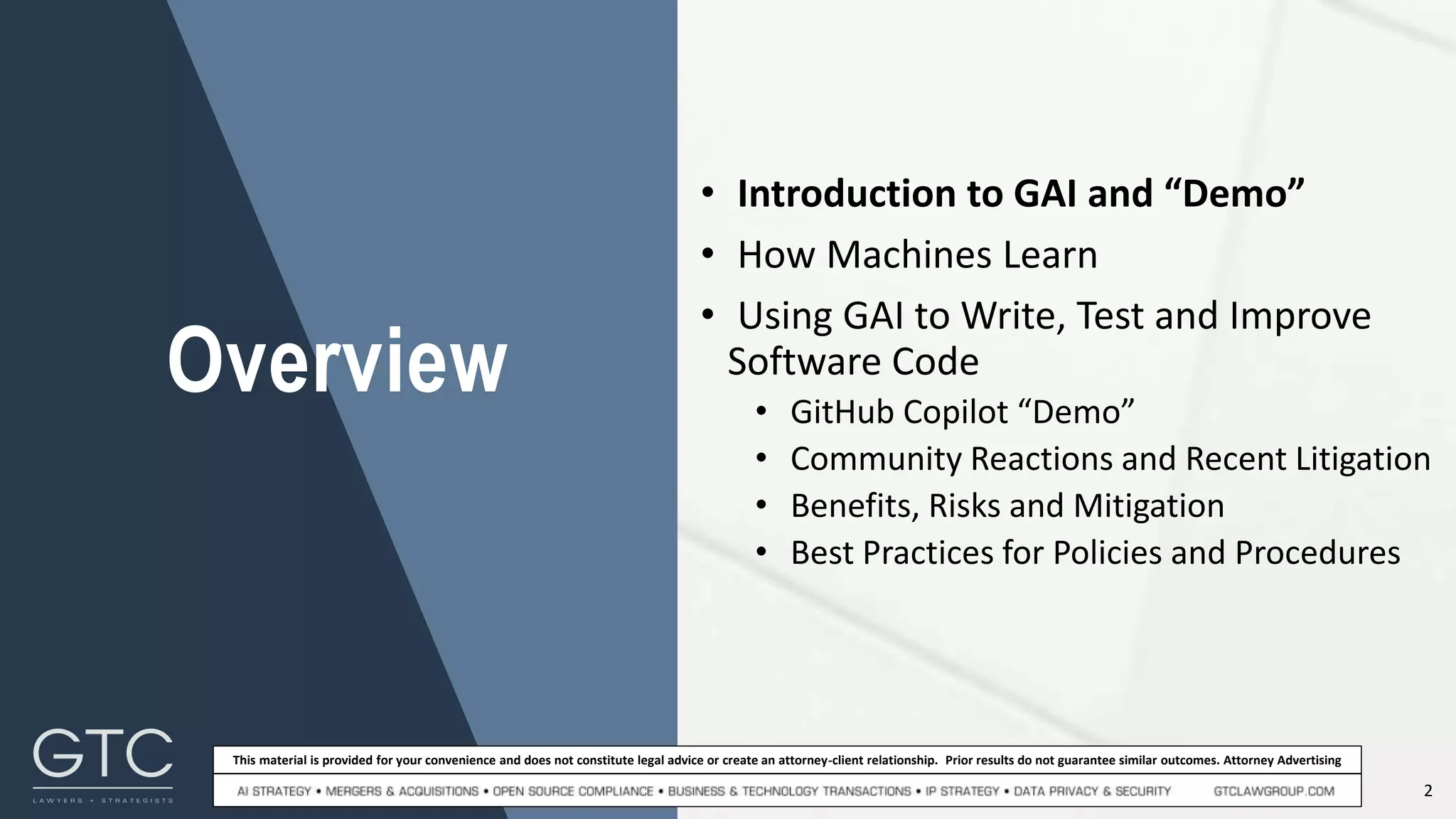 2
This material is provided for your convenience and does not constitute legal advice or create an attorney-client relationship. Prior results do not guarantee similar outcomes. Attorney Advertising
• Introduction to GAI and “Demo”
• How Machines Learn
• Using GAI to Write, Test and Improve
Software Code
• GitHub Copilot “Demo”
• Community Reactions and Recent Litigation
• Benefits, Risks and Mitigation
• Best Practices for Policies and Procedures
Overview
 