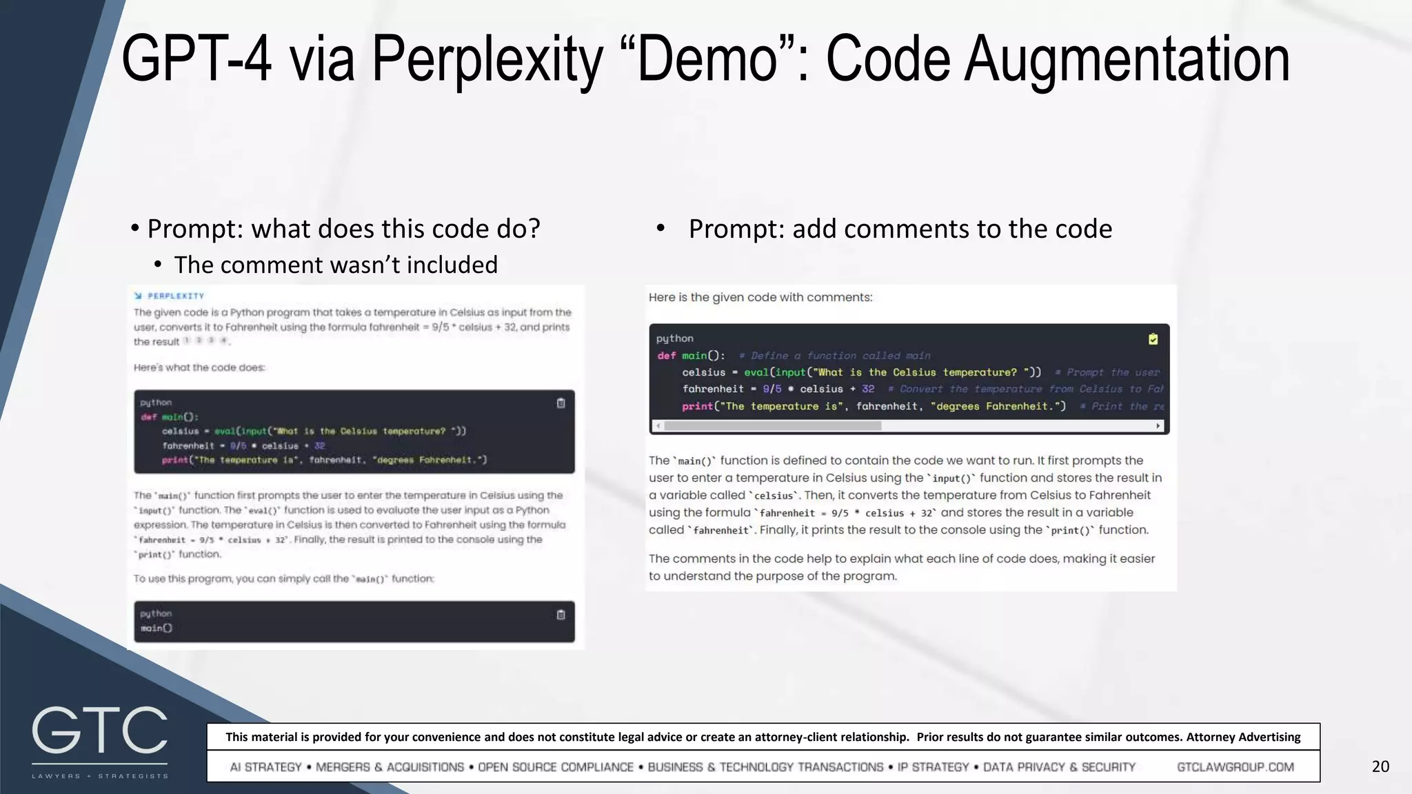 20
This material is provided for your convenience and does not constitute legal advice or create an attorney-client relationship. Prior results do not guarantee similar outcomes. Attorney Advertising
GPT-4 via Perplexity “Demo”: Code Augmentation
• Prompt: add comments to the code
• Prompt: what does this code do?
• The comment wasn’t included
 