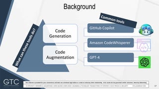 17
This material is provided for your convenience and does not constitute legal advice or create an attorney-client relationship. Prior results do not guarantee similar outcomes. Attorney Advertising
Background
GitHub Copilot
Amazon CodeWhisperer
GPT-4
Code
Generation
Code
Augmentation
 