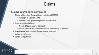 25
This material is provided for your convenience and does not constitute legal advice or create an attorney-client relationship. Prior results do not guarantee similar outcomes. Attorney Advertising
Claims
• Claims in amended complaint
• Digital Millennium Copyright Act violations (DMCA)
• Violation of Section 1202
• Remove copyright management information
• Contract-related claims
• Breach of open source contract
• Breach of GitHub’s Terms of Services and Privacy Statement
• Interference with prospective economic relations
• Unjust enrichment
• Unfair competition
 