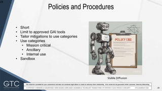 28
This material is provided for your convenience and does not constitute legal advice or create an attorney-client relationship. Prior results do not guarantee similar outcomes. Attorney Advertising
Policies and Procedures
28
• Short
• Limit to approved GAI tools
• Tailor mitigations to use categories
• Use categories
• Mission critical
• Ancillary
• Internal use
• Sandbox
Stable Diffusion
 