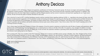 32
This material is provided for your convenience and does not constitute legal advice or create an attorney-client relationship. Prior results do not guarantee similar outcomes. Attorney Advertising
Anthony Decicco
32
Tony is a member in GTC’s IP Strategy, Mergers & Acquisitions, and Business & Technology Transactions groups. He focuses on mergers and acquisitions, strategic
development of patent portfolios, valuing and commercializing intellectual property assets, and licensing and other technology-related transactions. In addition, Tony
founded and oversees the firm’s Open Source Compliance and Due Diligence practice and has extensive experience advising clients regarding the use of open source
software. He has reviewed the results of literally thousands of code scans.
Tony is also the Co-Lead of GTC’s Artificial Intelligence practice and has counseled clients regarding traditional AI/ML (i.e., algorithmic/rules-based) for many years and
has more recently focused on generative AI. He specializes in data set licensing and strategies for acquiring and collecting data, developing patent portfolios focused on AI
inventions and applications of AI technologies, developing AI-related contract terms, risk assessment and mitigation, and related policies and guidelines, in respect of
using AI to generate and test software code and the intersections between open source software and AI. Tony is the co-chair of the AI & Cloud Computing sector of the
Licensing Executives Society.
Tony’s clients range from individual inventors to Fortune 100 companies. Given his extensive experience on both the buy and sell sides of mergers and acquisitions, patent
purchases/sales and IP/technology licensing transactions, he is a trusted advisor to clients on all sides of the table. For acquirers, a key strength is his ability to leverage
this experience to quickly identify and assess IP-related risks. On the sell side, this experience translates to grooming clients and positioning IP assets to maximize value
and minimize issues during rigorous due diligence.
Prior to joining GTC, Tony was a member of the IP & Technology, Internet & E-Commerce and M&A practice groups at Skadden, Arps, Slate, Meagher & Flom. He has
research and professional experience in a diverse range of fields, including patent valuation, law and economics, molecular evolution, apoptosis, and lipid biochemistry.
Tony holds an Honors B.Sc. in Biochemistry from McMaster University, an M.A. in Economics and a J.D., both from the University of Toronto, where he was a law
review editor. He is admitted to practice in Massachusetts, New York, Ontario, and before the United States Patent and Trademark Office (with Limited Recognition).
Email: adecicco@gtclawgroup.com
Phone: (617) 314-7892
 
