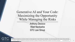 1
This material is provided for your convenience and does not constitute legal advice or create an attorney-client relationship. Prior results do not guarantee similar outcomes. Attorney Advertising
Generative AI and Your Code:
Maximizing the Opportunity
While Managing the Risks
Anthony Decicco
Wael Nackasha
GTC Law Group
1
 