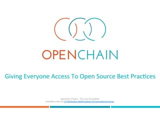 Giving	Everyone	Access	To	Open	Source	Best	Prac8ces	
OpenChain	Project	-	The	Linux	Founda8on	
Available	under	the	CC	ACribu8on-NoDeriva8ves	4.0	Interna8onal	license.	
 