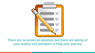 There are no universal solutions but there are plenty of
case studies and examples to help your journey
 