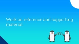 Work on reference and supporting
material
 