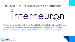 First Security Assurance Spec Conformance
Interneuron completed their self-certification in collaboration with Source
Code Control and announced their conformant program in January:
https://www.openchainproject.org/featured/2023/01/03/interneuron-security-assurance-conformance
 