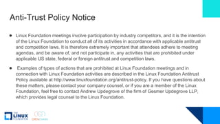 Anti-Trust Policy Notice
● Linux Foundation meetings involve participation by industry competitors, and it is the intentio...