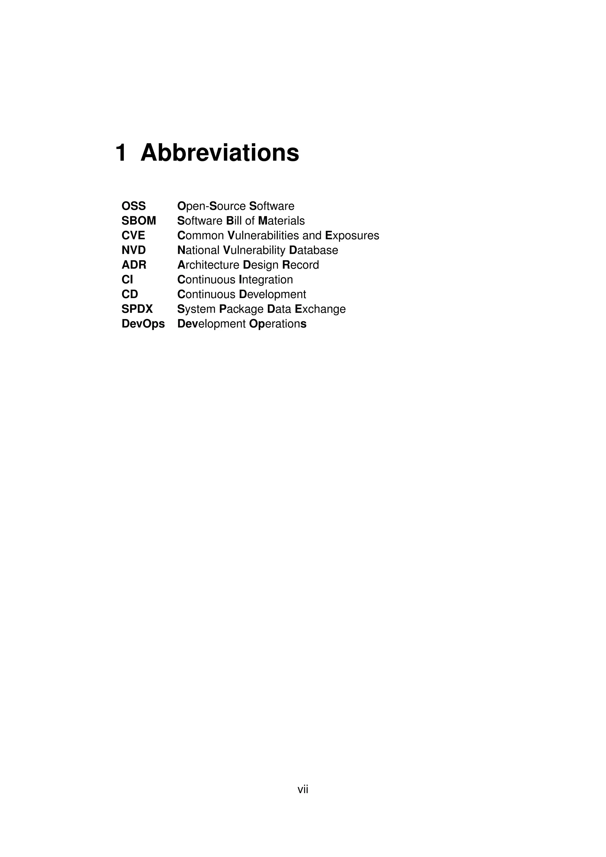 1 Abbreviations
OSS Open-Source Software
SBOM Software Bill of Materials
CVE Common Vulnerabilities and Exposures
NVD National Vulnerability Database
ADR Architecture Design Record
CI Continuous Integration
CD Continuous Development
SPDX System Package Data Exchange
DevOps Development Operations
vii
 