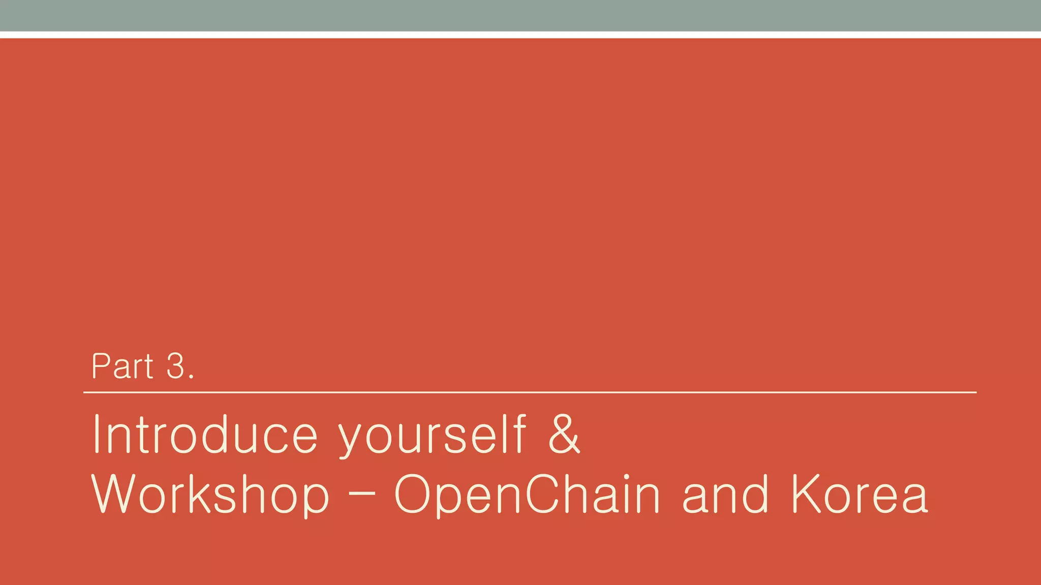 Part 3.
Introduce yourself &
Workshop – OpenChain and Korea
 