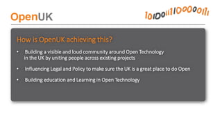 Building a visible and loud
community around Open
Technology in the UK by:
• uniting people across existing communities
• ...