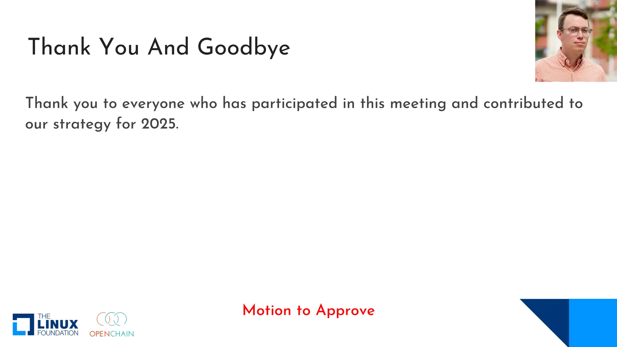 Thank You And Goodbye
Thank you to everyone who has participated in this meeting and contributed to
our strategy for 2025.
Motion to Approve
 