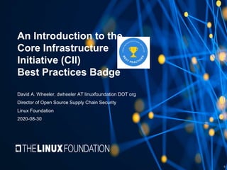 An Introduction to the
Core Infrastructure
Initiative (CII)
Best Practices Badge
David A. Wheeler, dwheeler AT linuxfoundation DOT org
Director of Open Source Supply Chain Security
Linux Foundation
2020-08-30
0
 