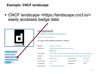 Example: CNCF landscape
 CNCF landscape <https://landscape.cncf.io/>
easily accesses badge data
21
 