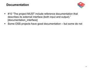 Documentation
 #10 “The project MUST include reference documentation that
describes its external interface (both input and output).”
[documentation_interface]
 Some OSS projects have good documentation – but some do not
31
 