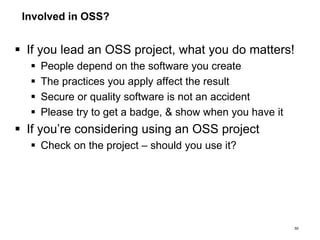 Involved in OSS?
 If you lead an OSS project, what you do matters!
 People depend on the software you create
 The practices you apply affect the result
 Secure or quality software is not an accident
 Please try to get a badge, & show when you have it
 If you’re considering using an OSS project
 Check on the project – should you use it?
50
 