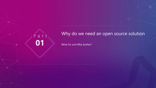 What for and Why bother?
Why do we need an open source solution
01
 