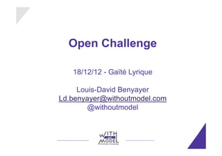 Open Challenge

   18/12/12 - Gaïté Lyrique

     Louis-David Benyayer
Ld.benyayer@withoutmodel.com
        @withoutmodel
 