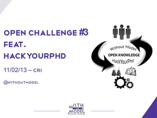 Open Challenge #3
Feat.
Hackyourphd
11/02/13 – CRI
@withoutmodel
 