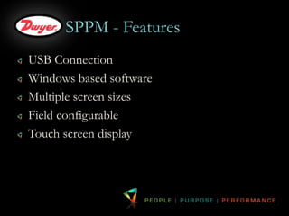 SPPM - Features 
USB Connection 
Windows based software 
Multiple screen sizes 
Field configurable 
Touch screen display 
 