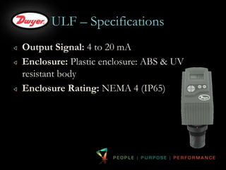 ULF – Specifications 
Output Signal: 4 to 20 mA 
Enclosure: Plastic enclosure: ABS & UV 
resistant body 
Enclosure Rating: NEMA 4 (IP65) 
 