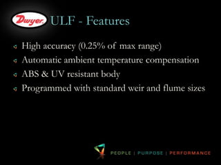 ULF - Features 
High accuracy (0.25% of max range) 
Automatic ambient temperature compensation 
ABS & UV resistant body 
Programmed with standard weir and flume sizes 
 