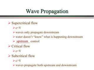 Wave Propagation
 Supercritical flow
c<V
waves only propagate downstream
water doesn’t “know” what is happening downstream
_________ control
 Critical flow
c=V
 Subcritical flow
c>V
waves propagate both upstream and downstream
upstream
 