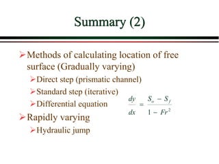 Summary (2)
Methods of calculating location of free
surface (Gradually varying)
Direct step (prismatic channel)
Standard step (iterative)
Differential equation
Rapidly varying
Hydraulic jump
2
1 Fr
SS
dx
dy fo



 