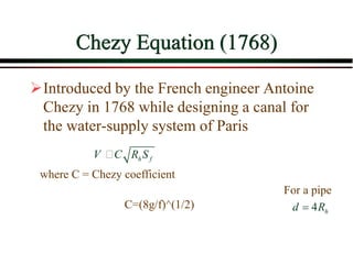 Chezy Equation (1768)
Introduced by the French engineer Antoine
Chezy in 1768 while designing a canal for
the water-supply system of Paris
h fV C R S
where C = Chezy coefficient
4 hd R
For a pipe
C=(8g/f)^(1/2)
 