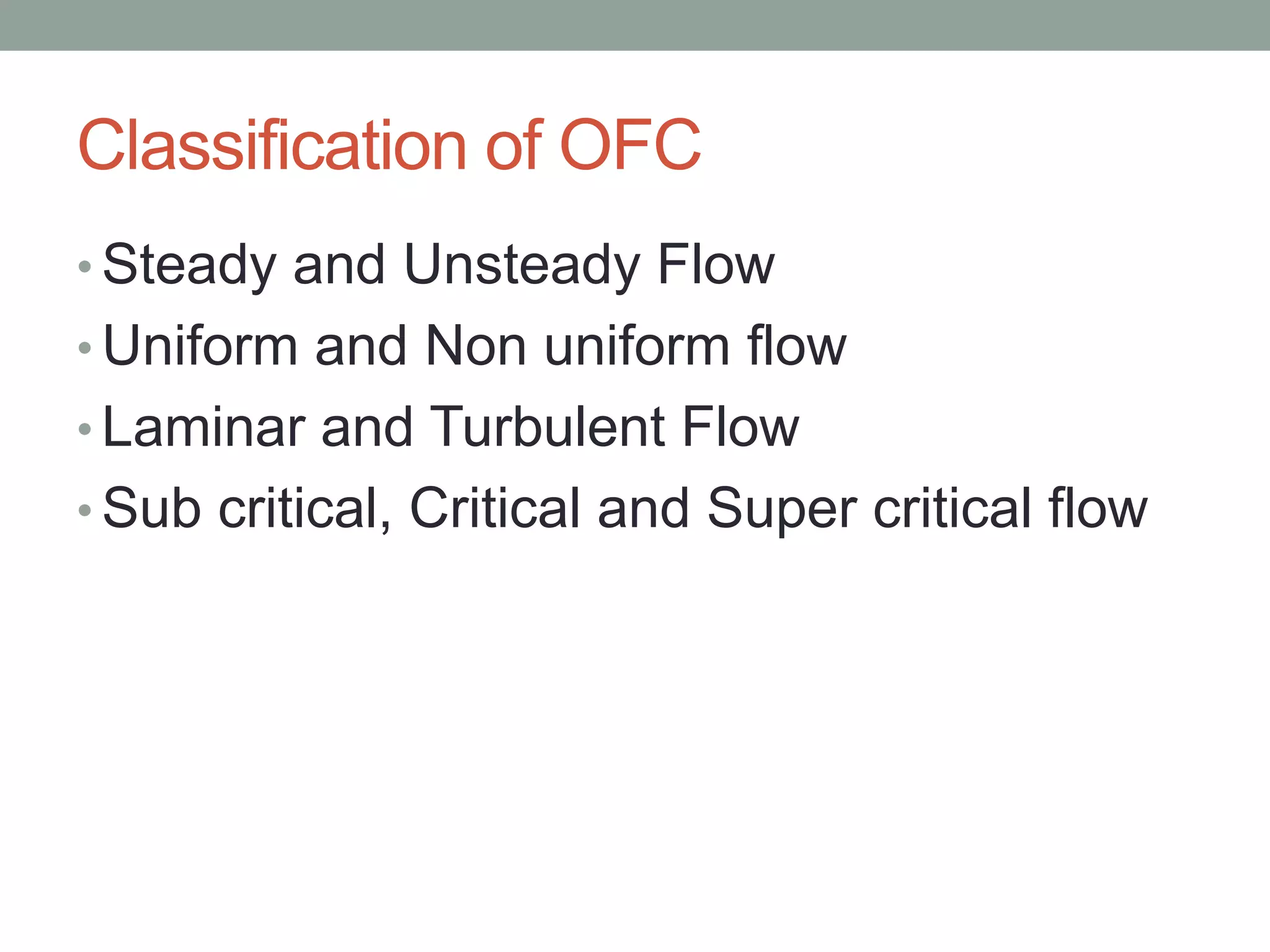 Classification of OFC
• Steady and Unsteady Flow
• Uniform and Non uniform flow
• Laminar and Turbulent Flow
• Sub critical, Critical and Super critical flow
 