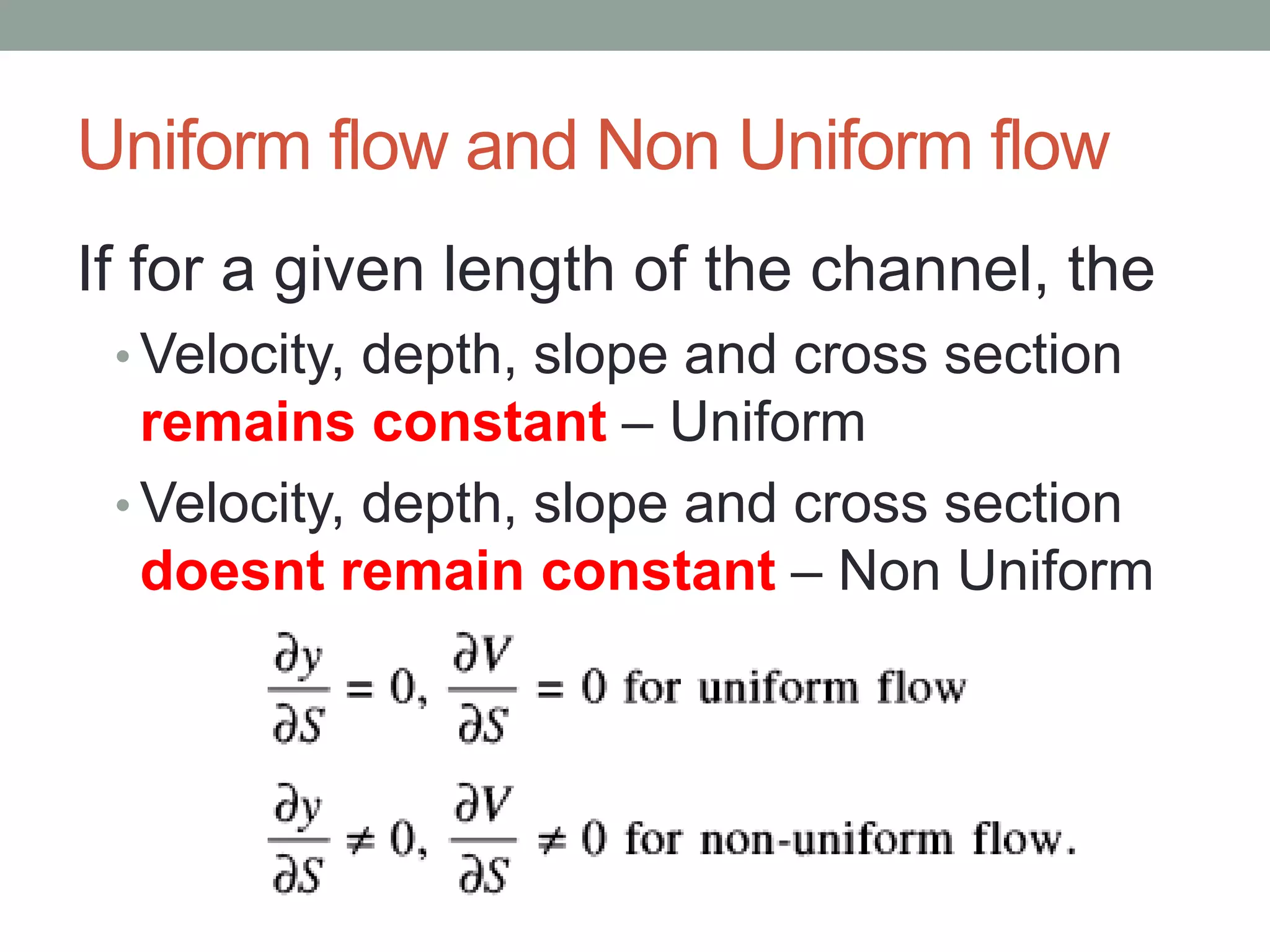 Uniform flow and Non Uniform flow
If for a given length of the channel, the
• Velocity, depth, slope and cross section
remains constant – Uniform
• Velocity, depth, slope and cross section
doesnt remain constant – Non Uniform
 