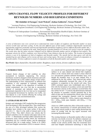 IJRET: International Journal of Research in Engineering and Technology eISSN: 2319-1163 | pISSN: 2321-7308
_______________________________________________________________________________________
Volume: 03 Issue: 01 | Jan-2014, Available @ http://www.ijret.org 400
OPEN CHANNEL FLOW VELOCITY PROFILES FOR DIFFERENT
REYNOLDS NUMBERS AND ROUGHNESS CONDITIONS
Md Abdullah Al Faruque1
, Scott Wolcott2
, Joshua Goldowitz3
, Teresa Wolcott4
1
Assistant Professor, Civil Engineering Technology, Rochester Institute of Technology, New York, USA,
2
Professor & Program Coordinator, Civil Engineering Technology, Rochester Institute of Technology, New York,
USA
3
Professor & Undergraduate Coordinator, Environmental Sustainability Health & Safety, Rochester Institute of
Technology, New York, USA
4
Lecturer, Civil Engineering Technology, Rochester Institute of Technology, New York, USA
Abstract
A series of laboratory tests were carried out to understand the extent of effect of roughness and Reynolds number on mean
velocity in both outer and inner scaling. To this end, four different types of bed surface conditions (impermeable smooth bed,
impermeable rough bed, permeable sand bed and impermeable distributed roughness) and two different Reynolds number (Reh =
47,500 and 31,000) were adopted in the study. Sand particles of median diameter of 2.46 mm were used to create the roughness.
The results show that the mean velocities collapsed well for different Reynolds number and for all different bed surfaces. The
maximum velocity for all flow conditions were observed below some distances from the free surface. The location of maximum
velocity is seen to be dependent on both of roughness and Reynolds number. The smooth bed test data agrees well with the
standard log law and collapses well in viscous sub layer and overlap region. The extent of collapses is found to be dependent on
Reynolds number. Friction coefficient is noted to be dependent on both the Reynolds number and roughness.
Key Words: Open channel flow, Reynolds number, Roughness, mean velocity, friction coefficient, log law
--------------------------------------------------------------------***----------------------------------------------------------------------
1. INTRODUCTION
Frequent drastic changes of bed condition are often
encountered in hydraulic engineering. The velocity
distribution would be changed in both streamwise and wall-
normal direction due to this sudden change of bed surface.
The understanding of flow characteristics in different bed
conditions is very important in hydraulic engineering
practice. One example is the deposition of insoluble or
sorbed contaminants into river bed due to uncontrolled
disposal of municipal and industrial waste. Entrained
contaminants deposited in the river bed can be resuspended
and transported downstream by maritime river traffic, can
then deposit in a new location affecting the ecology and
fisheries of previously uncontaminated areas.
2. LITERATURE REVIEW
Kirkgöz and Ardiçhoğlu (1997) studied the flow progression
from developing to fully developed flow. They noted that at
the axis of a fully developed turbulent flow section the
boundary layer extends to the water surface if the aspect
ratio b/h ≥ 3. Here b is the width of channel and h is the
depth of flow. They didn‟t observe any velocity dip for
channel centerline even for channel with aspect ratio as low
as b/h = 3. Balachandar and Patel (2002) indicated that the
streamwise mean velocity profiles follow the well-known
logarithmic law for a smooth surface, and the appropriate
downward shift, for a rough surface. Tachie et al. (2003)
used laser-Doppler anemometer (LDA) to measure velocity
on a smooth and two geometrically different types of rough
surfaces in an open channel and showed that roughness
effects on the velocity field were similar to those observed
in a zero-pressure gradient turbulent boundary layer, even
though the boundary layer in an open channel flow is
influenced by the free surface. They observed that surface
roughness substantially increased the value of the wake
parameter in comparison to the smooth wall value. Nezu
(2005) correlated aspect ratio (width/depth ratio of flow,
b/h) with the formation of secondary current and noted that
the maximum velocity on the centerline occurred below the
free surface for b/h < 5 (velocity-dip phenomenon) indicated
the presence of secondary currents generated due to the
effect of side wall. He examined the critical value of b/h and
proposed that rectangular channels could be classified
according to whether b/h < (b/h)crit (narrow open channel) or
b/h > (b/h)crit (wide open channel), with (b/h)crit = 5 for
smooth channel.
Afzal et al. (2009) studied the effect of Reynolds number on
the velocity characteristics of smooth open-channel flows.
Their mean velocity profile in inner scaling showed that the
extent of overlap with the log region increased with
increasing Reynolds number.
The existing literature on Reynolds number effect on mean
velocities was briefly reviewed. No definitive statement can
be made as to the persistence of the effect of Reynolds
number on the velocity profile. Only few researchers have
used laser Doppler anemometer technology to study flow
 