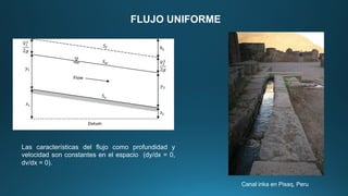 FLUJO UNIFORME
Canal inka en Pisaq, Peru
Las características del flujo como profundidad y
velocidad son constantes en el espacio (dy/dx = 0,
dv/dx = 0).
 