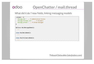 OpenChatter / mail.thread
What did it do ? new ﬁelds, linking messaging models
_columns == {{
'message_ids':: ...... # com...