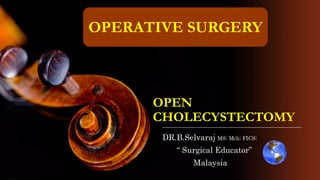 OPEN
CHOLECYSTECTOMY
DR.B.Selvaraj MS; Mch; FICS;
“ Surgical Educator”
Malaysia
OPERATIVE SURGERY
 