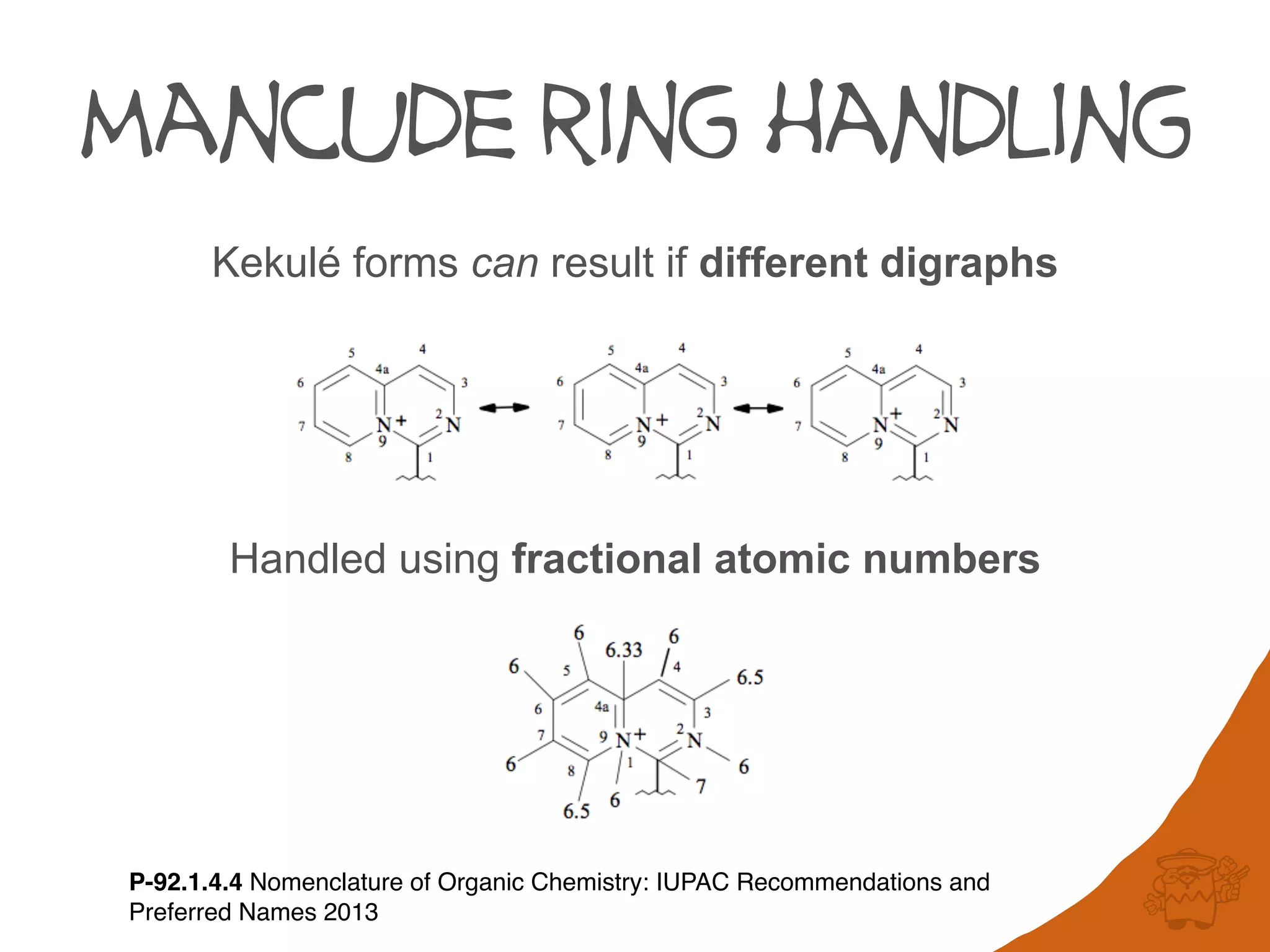 mancude ring handling
P-92.1.4.4 Nomenclature of Organic Chemistry: IUPAC Recommendations and
Preferred Names 2013
Kekulé forms can result if different digraphs
Handled using fractional atomic numbers
 