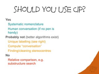 should you use CIP?
Yes
Systematic nomenclature
Human conversation (if no pen is
handy)
Probably not (better algorithms exist)
Unique labelling (see right)
Compute “conversation”
Finding/cleaning stereocentres
No
Relative comparison, e.g.
substructure search
 