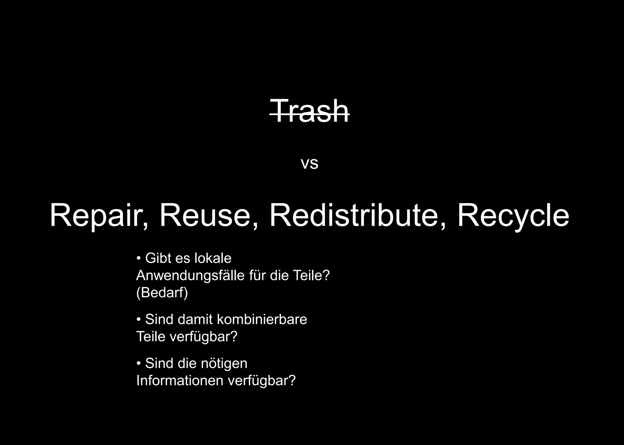 Trash
vs
Repair, Reuse, Redistribute, Recycle
• Gibt es lokale
Anwendungsfälle für die Teile?
(Bedarf)
• Sind damit kombinierbare
Teile verfügbar?
• Sind die nötigen
Informationen verfügbar?
 