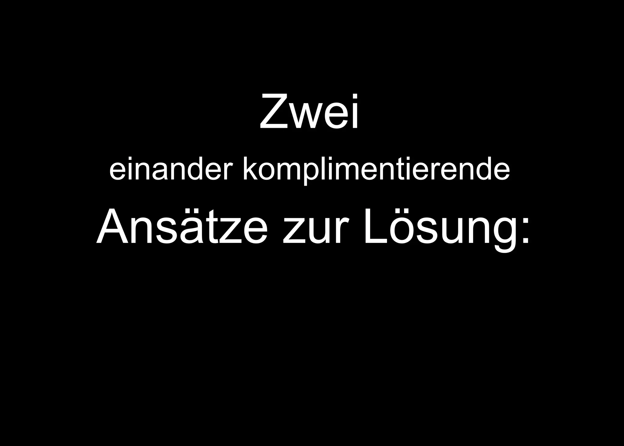 Zwei
einander komplimentierende
Ansätze zur Lösung:
 