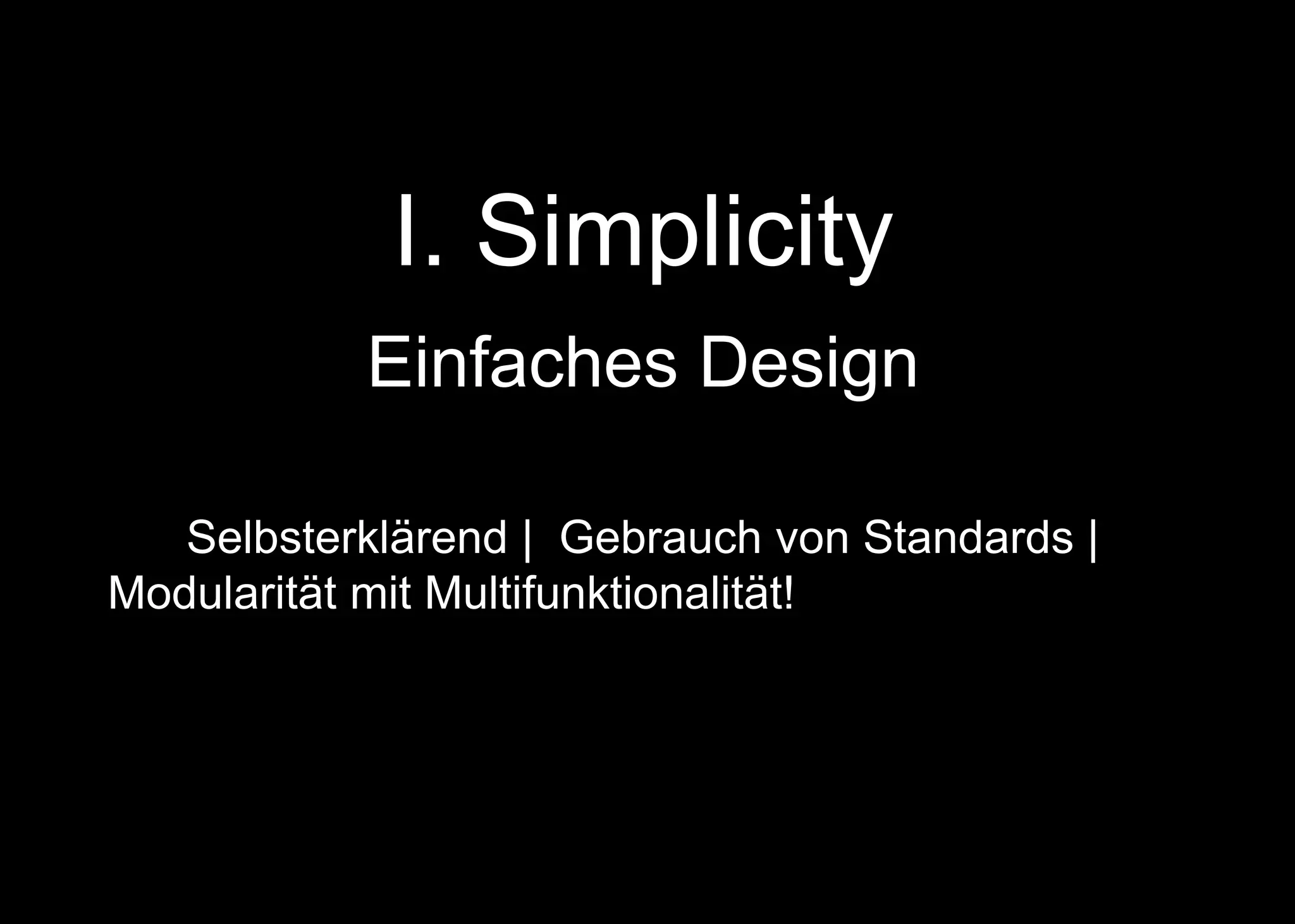 I. Simplicity
Einfaches Design
Selbsterklärend | Gebrauch von Standards |
Modularität mit Multifunktionalität! | Konstruktion mit
Standardwerkzeugen und Materialien | + + +
 