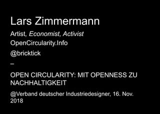Lars Zimmermann
Artist, Economist, Activist
OpenCircularity.Info
@bricktick
–
OPEN CIRCULARITY: MIT OPENNESS ZU
NACHHALTIGKEIT
@Verband deutscher Industriedesigner, 16. Nov.
2018
 