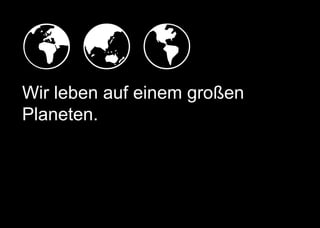   
Wir leben auf einem großen
Planeten.
 