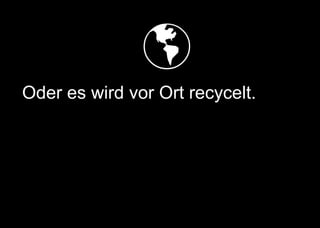   
Oder es wird vor Ort recycelt.
 