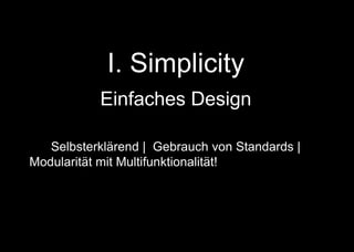 I. Simplicity
Einfaches Design
Selbsterklärend | Gebrauch von Standards |
Modularität mit Multifunktionalität! | Konstruktion mit
Standardwerkzeugen und Materialien | + + +
 